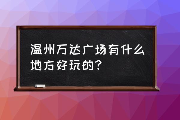 龙湾万达广场占地面积 温州万达广场有什么地方好玩的？