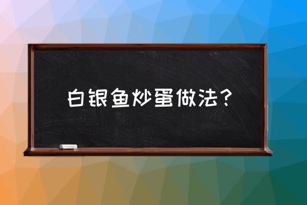 白肌银鱼的各种做法 白银鱼炒蛋做法？