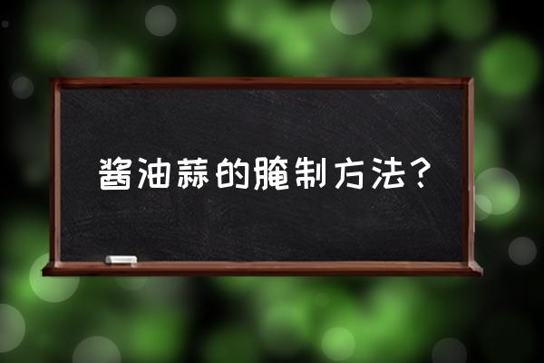 酱油大蒜的腌制方法 酱油蒜的腌制方法？