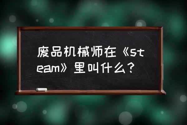 废品机械师2 废品机械师在《steam》里叫什么？