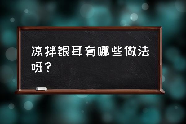 凉拌银耳的做法大全窍门 凉拌银耳有哪些做法呀？