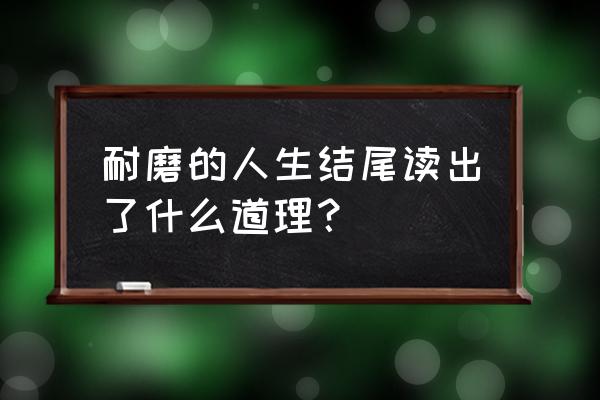 耐磨人生的理解 耐磨的人生结尾读出了什么道理？