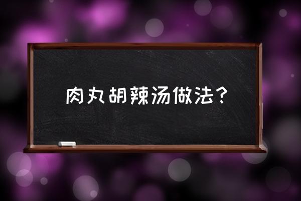 牛丸胡辣汤 肉丸胡辣汤做法？