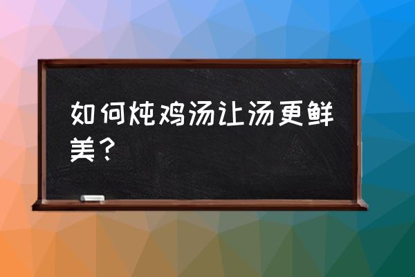 怎么炖鸡汤好喝 如何炖鸡汤让汤更鲜美？