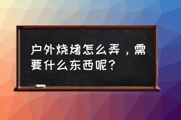 户外烧烤怎么烤 户外烧烤怎么弄，需要什么东西呢？