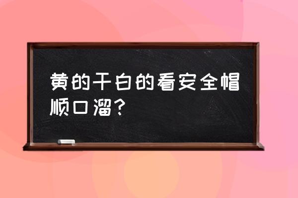 红帽子干白帽子顺口溜 黄的干白的看安全帽顺口溜？