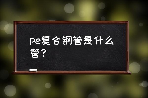 pe复合管是什么管 pe复合钢管是什么管？