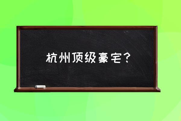 杭州顶级豪宅 杭州顶级豪宅？