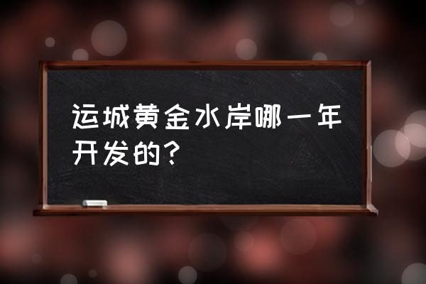 黄金水岸老板 运城黄金水岸哪一年开发的？