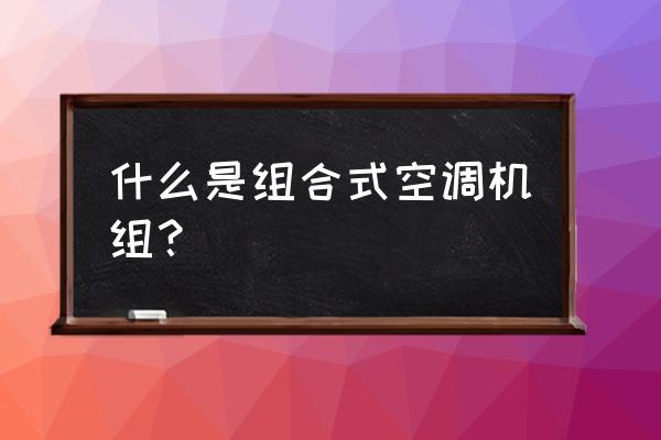 组合空调机组的参数 什么是组合式空调机组？