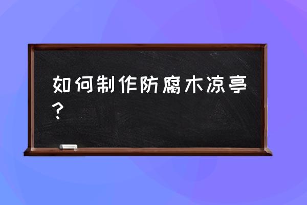 木制凉亭的制作方法 如何制作防腐木凉亭？