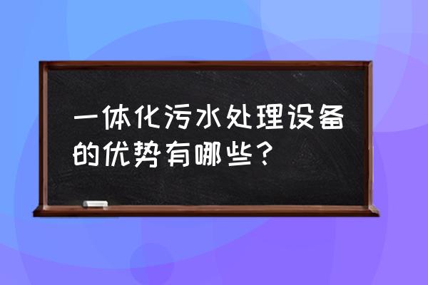 常用的一体化污水处理设备 一体化污水处理设备的优势有哪些？