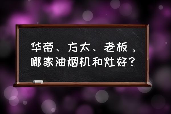 老板和华帝灶具哪个好 华帝、方太、老板，哪家油烟机和灶好？