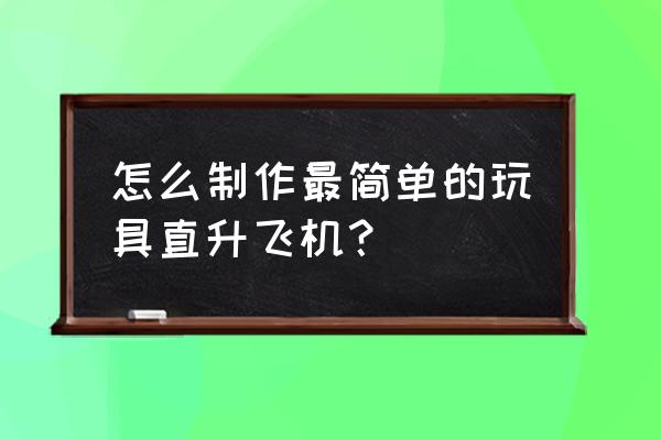 直升飞机模型制作 怎么制作最简单的玩具直升飞机？