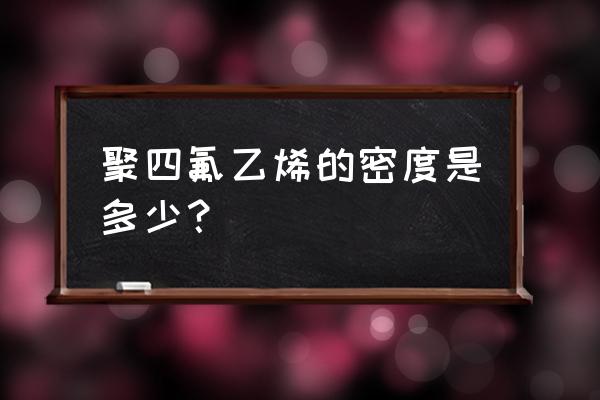 聚四氟乙烯理论密度 聚四氟乙烯的密度是多少？