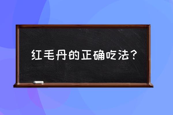 红毛丹的正确吃法 红毛丹的正确吃法？