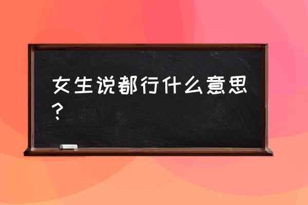 女人说都行是什么意思 女生说都行什么意思？