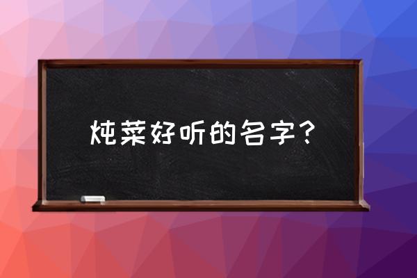 炖菜名称大全 炖菜好听的名字？