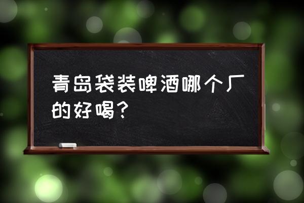 青岛啤酒哪个厂的最好喝 青岛袋装啤酒哪个厂的好喝？