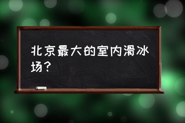 北京滑冰馆 北京最大的室内滑冰场？