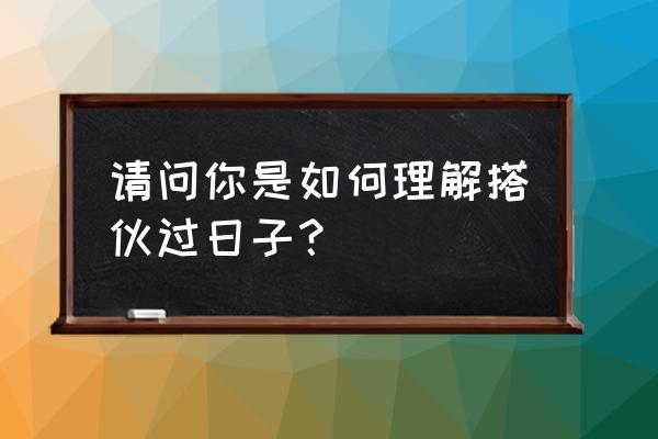 用心过日子内容简介 请问你是如何理解搭伙过日子？