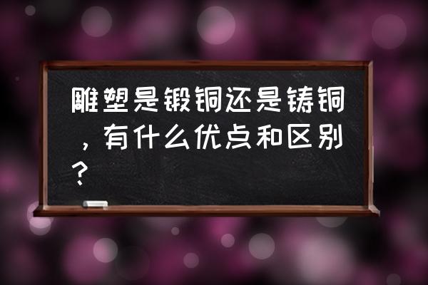 铸铜雕塑的产品特点 雕塑是锻铜还是铸铜，有什么优点和区别？