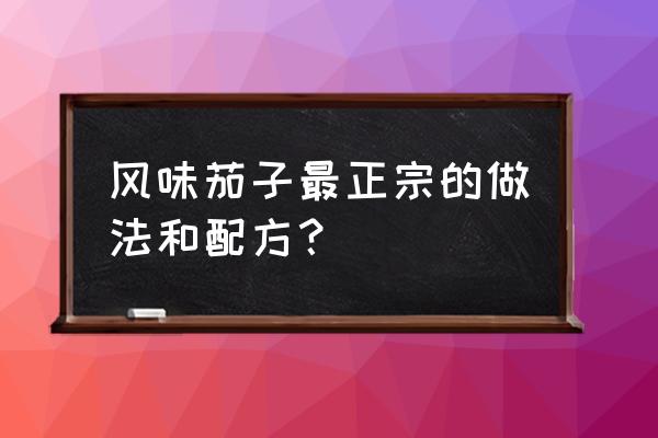 风味茄子的秘制方法 风味茄子最正宗的做法和配方？