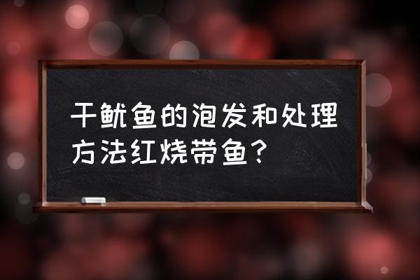 泡发鱿鱼干的方法 干鱿鱼的泡发和处理方法红烧带鱼？