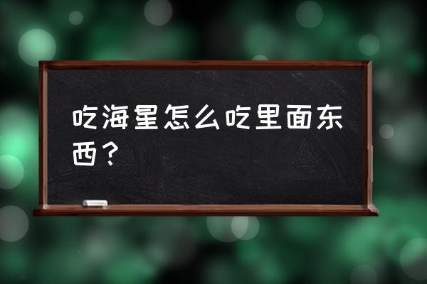 海星里面能吃吗 吃海星怎么吃里面东西？