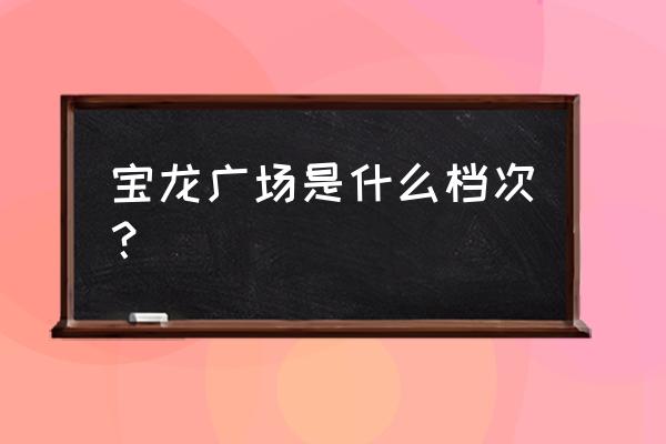 福州宝龙城市广场 宝龙广场是什么档次？