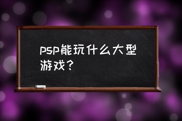 psp好玩的大型游戏 psp能玩什么大型游戏？