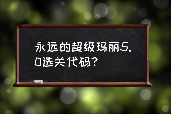 永远的超级玛丽5.0 永远的超级玛丽5.0选关代码？