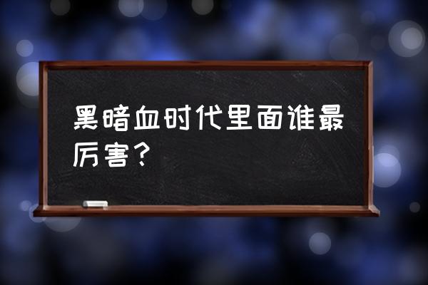 黑暗血时代最强之人 黑暗血时代里面谁最厉害？