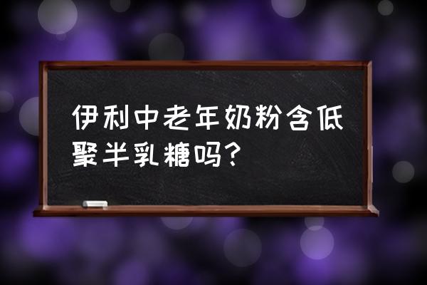 京东伊利中老年奶粉 伊利中老年奶粉含低聚半乳糖吗？