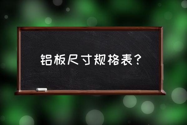 铝板规格尺寸标准 铝板尺寸规格表？