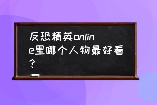 反恐精英online角色 反恐精英online里哪个人物最好看？