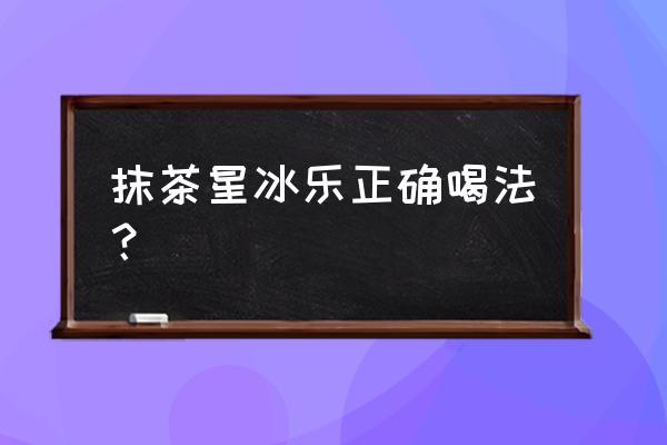 抹茶星冰乐的正确喝法 抹茶星冰乐正确喝法？