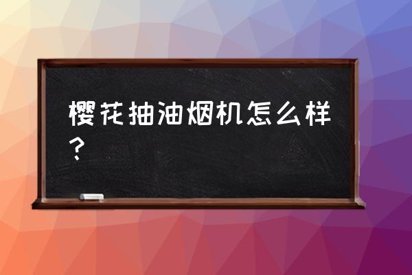 樱花抽油烟机怎么样 樱花抽油烟机怎么样？