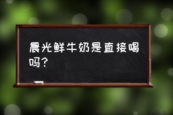 晨光鲜牛奶是真的鲜奶吗 晨光鲜牛奶是直接喝吗？