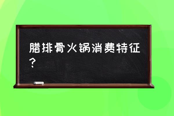 腊排骨火锅介绍 腊排骨火锅消费特征？