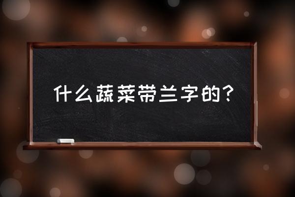 西兰花三个字 什么蔬菜带兰字的？