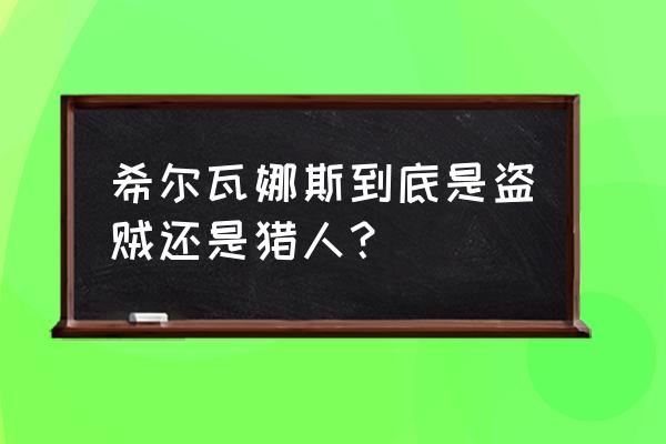 黑暗女王希尔瓦娜斯 希尔瓦娜斯到底是盗贼还是猎人？