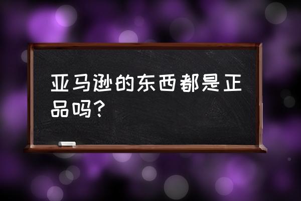 亚马逊东西是不是正品 亚马逊的东西都是正品吗？