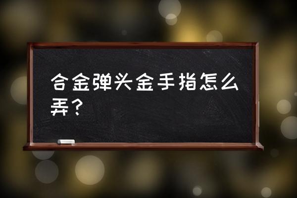 合金弹头a金手指 合金弹头金手指怎么弄？