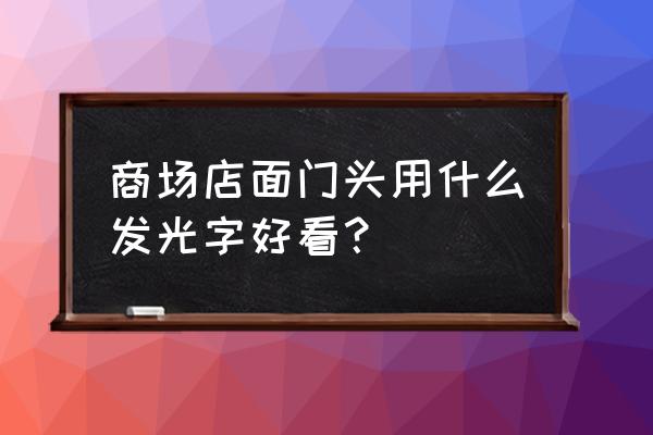 金属发光字门头 商场店面门头用什么发光字好看？