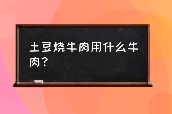 牛肉烧土豆用什么部位的肉 土豆烧牛肉用什么牛肉？