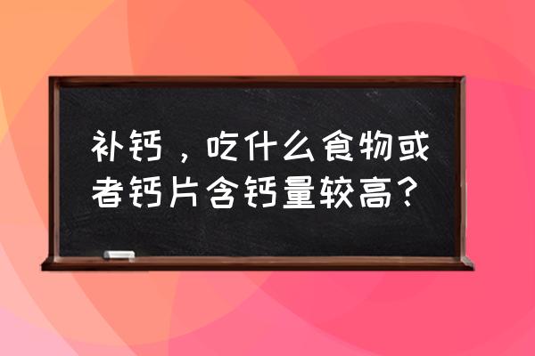 富含钙元素的食物有哪些 补钙，吃什么食物或者钙片含钙量较高？