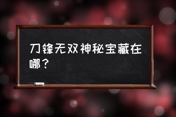 刀锋无双2022 刀锋无双神秘宝藏在哪？