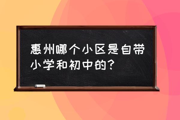 惠州南站新城小学 惠州哪个小区是自带小学和初中的？