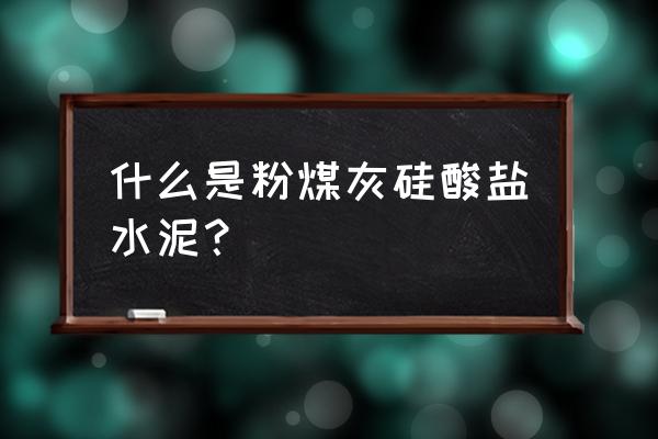 粉煤灰硅酸盐水泥国标 什么是粉煤灰硅酸盐水泥？